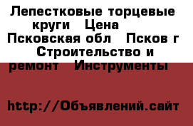 Лепестковые торцевые круги › Цена ­ 30 - Псковская обл., Псков г. Строительство и ремонт » Инструменты   
